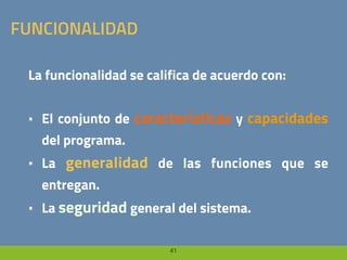 41
FUNCIONALIDAD
La funcionalidad se califica de acuerdo con:
• El conjunto de características y capacidades
del programa.
• La generalidad de las funciones que se
entregan.
• La seguridad general del sistema.
 