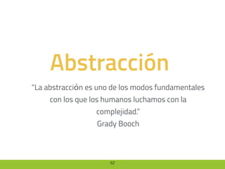 52
Abstracción
“La abstracción es uno de los modos fundamentales
con los que los humanos luchamos con la
complejidad.”
Grady Booch
 