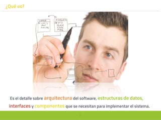 6
¿Qué es?
Es el detalle sobre arquitectura del software, estructuras de datos,
interfaces y componentes que se necesitan para implementar el sistema.
 