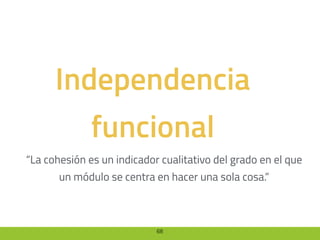 68
Independencia
funcional
“La cohesión es un indicador cualitativo del grado en el que
un módulo se centra en hacer una sola cosa.“
 