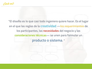 7
¿Qué es?
“El diseño es lo que casi todo ingeniero quiere hacer. Es el lugar
en el que las reglas de la creatividad —los requerimientos de
los participantes, las necesidades del negocio y las
consideraciones técnicas— se unen para formular un
producto o sistema. “
 