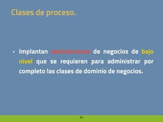84
Clases de proceso.
• Implantan abstracciones de negocios de bajo
nivel que se requieren para administrar por
completo las clases de dominio de negocios.
 
