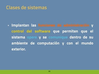 86
Clases de sistemas
• Implantan las funciones de administración y
control del software que permiten que el
sistema opere y se comunique dentro de su
ambiente de computación y con el mundo
exterior.
 