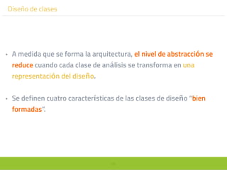 88
Diseño de clases
• A medida que se forma la arquitectura, el nivel de abstracción se
reduce cuando cada clase de análisis se transforma en una
representación del diseño.
• Se definen cuatro características de las clases de diseño “bien
formadas”.
 