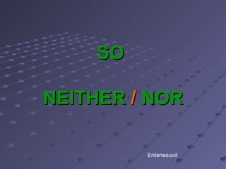 SO  NEITHER  /  NOR Erdenesuvd 