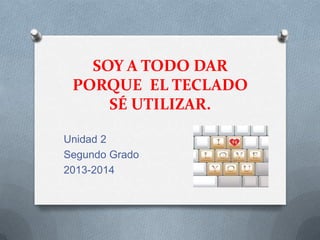 SOY A TODO DAR
PORQUE EL TECLADO
SÉ UTILIZAR.
Unidad 2
Segundo Grado
2013-2014

 