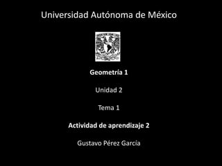 Universidad Autónoma de México
Geometría 1
Unidad 2
Tema 1
Actividad de aprendizaje 2
Gustavo Pérez García
 