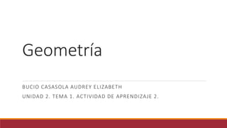 Geometría
BUCIO CASASOLA AUDREY ELIZABETH
UNIDAD 2. TEMA 1. ACTIVIDAD DE APRENDIZAJE 2.
 
