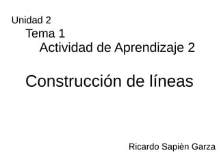 Unidad 2
Ricardo Sapièn Garza
Tema 1
Actividad de Aprendizaje 2
Construcción de líneas
 
