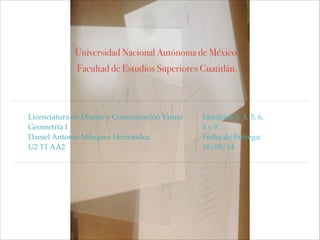 Universidad Nacional Autónoma de México.
Facultad de Estudios Superiores Cuatitlán.
Licenciatura en Diseño y Comunicación Visual!
Geometría I!
Daniel Antonio Márquez Hernández.!
U2 T1 AA2
Ejercicios 3, 4, 5, 6,
8 y 9.!
Fecha de Entrega:
18/08/14
 