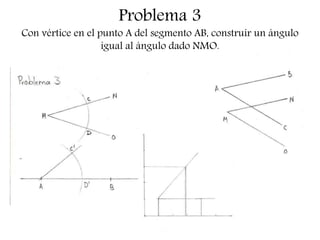 Problema 3
Con vértice en el punto A del segmento AB, construir un ángulo
igual al ángulo dado NMO.
 