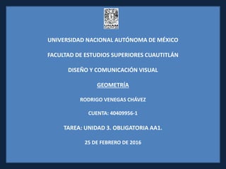UNIVERSIDAD NACIONAL AUTÓNOMA DE MÉXICO
FACULTAD DE ESTUDIOS SUPERIORES CUAUTITLÁN
DISEÑO Y COMUNICACIÓN VISUAL
GEOMETRÍA
RODRIGO VENEGAS CHÁVEZ
CUENTA: 40409956-1
TAREA: UNIDAD 3. OBLIGATORIA AA1.
25 DE FEBRERO DE 2016
 