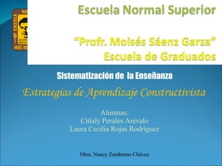 Sistematización de  la Enseñanza Estrategias de Aprendizaje Constructivista Alumnas: Citlaly Perales Arévalo Laura Cecilia Rojas Rodríguez Mtra. Nancy Zambrano Chávez 