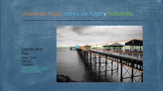Líneas de fuga, punto de fuga y horizonte.
Llandudno
Pier.
Max Gor.
(2015).
Créditos:
https://www.flickr.com/pho
tos/maxgor/20822998808/in
/explore-2015-08-30/
 