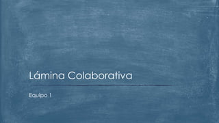 Equipo 1
Lámina Colaborativa
 
