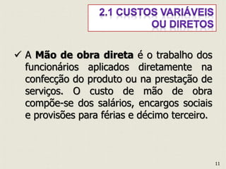  A Mão de obra direta é o trabalho dos
funcionários aplicados diretamente na
confecção do produto ou na prestação de
serviços. O custo de mão de obra
compõe-se dos salários, encargos sociais
e provisões para férias e décimo terceiro.
11
 