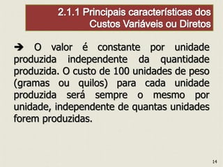  O valor é constante por unidade
produzida independente da quantidade
produzida. O custo de 100 unidades de peso
(gramas ou quilos) para cada unidade
produzida será sempre o mesmo por
unidade, independente de quantas unidades
forem produzidas.
14
 