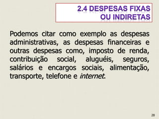 Podemos citar como exemplo as despesas
administrativas, as despesas financeiras e
outras despesas como, imposto de renda,
contribuição social, aluguéis, seguros,
salários e encargos sociais, alimentação,
transporte, telefone e internet.
28
 