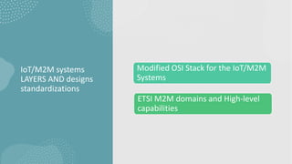 IoT/M2M systems
LAYERS AND designs
standardizations
Modified OSI Stack for the IoT/M2M
Systems
ETSI M2M domains and High-level
capabilities
 