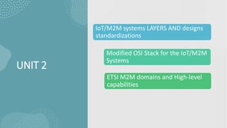 UNIT 2
IoT/M2M systems LAYERS AND designs
standardizations
Modified OSI Stack for the IoT/M2M
Systems
ETSI M2M domains and High-level
capabilities
 
