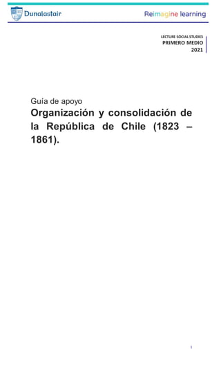 1
Guía de apoyo
Organización y consolidación de
la República de Chile (1823 –
1861).
LECTURE SOCIAL STUDIES
PRIMERO MEDIO
2021
UNIDAD 2 Y 3
 