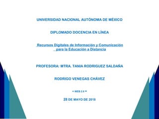 UNIVERSIDAD NACIONAL AUTÓNOMA DE MÉXICO
DIPLOMADO DOCENCIA EN LÍNEA
Recursos Digitales de Información y Comunicación
para la Educación a Distancia
PROFESORA: MTRA. TANIA RODRIGUEZ SALDAÑA
RODRIGO VENEGAS CHÁVEZ
= WEB 2.0 =
28 DE MAYO DE 2018
 