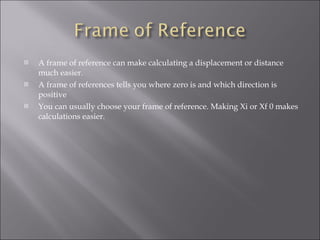 A frame of reference can make calculating a displacement or distance much easier.  A frame of references tells you where zero is and which direction is positive You can usually choose your frame of reference. Making Xi or Xf 0 makes calculations easier.  