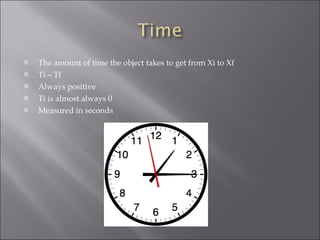 The amount of time the object takes to get from Xi to Xf Ti – Tf Always positive Ti is almost always 0  Measured in seconds 