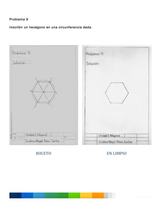  
Problema 9
Inscribir un hexágono en una circunferencia dada.
	
  
	
  
	
  
	
  
	
  
	
  
	
  
	
  
	
  
	
  
	
  
	
  
	
  
	
  
	
  
	
  
	
  
	
  
	
  
	
  
	
  
	
  
	
  
	
  
	
  
	
  
	
  
	
  
	
  
	
  
	
  

	
  

BOCETO	
  
	
  
	
  
	
  
	
  
	
  
	
  
	
  
	
  
	
  
	
  

EN	
  LIMPIO	
  

 