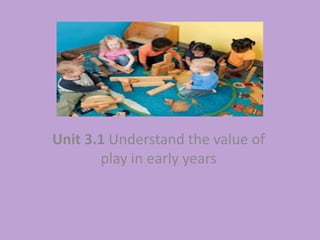 Unit 3.1 Understand the value of
play in early years
 