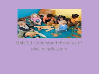 Unit 3.1 Understand the value of
play in early years
 