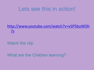 Lets see this in action!
http://www.youtube.com/watch?v=vSP5buWOh
7s
Watch the clip
What are the Children learning?
 