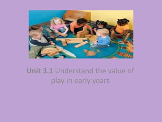 Unit 3.1 Understand the value of
play in early years
 