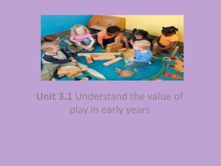 Unit 3.1 Understand the value of
play in early years
 