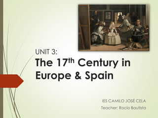 UNIT 3:
The 17th Century in
Europe & Spain
IES CAMILO JOSÉ CELA
Teacher: Rocío Bautista
 