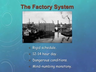 The Factory System
 Rigid schedule.
 12-14 hour day.
 Dangerous conditions.
 Mind-numbing monotony.
 