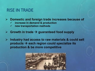 RISE IN TRADE
 Domestic and foreign trade increases because of
 increase in demand & production
 new transportation methods
 Growth in trade  guaranteed food supply
 Industry had access to raw materials & could sell
products  each region could specialize its
production & be more competitive
 