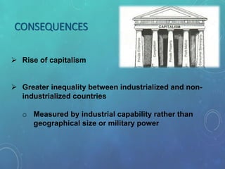 CONSEQUENCES
 Rise of capitalism
 Greater inequality between industrialized and non-
industrialized countries
o Measured by industrial capability rather than
geographical size or military power
 
