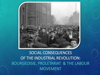 SOCIAL CONSEQUENCES
OF THE INDUSTRIAL REVOLUTION:
BOURGEOISIE, PROLETARIAT & THE LABOUR
MOVEMENT
 
