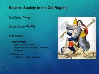 Review: Society in the Old Regime
First Estate: Clergy
Second Estate: Nobility
Third Estate:
 Bourgeoisie
Merchants, traders,
businessmen, doctors, lawyers,
artisans
 Peasants
Farmers, urban workers
 