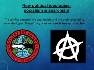 New political ideologies:
socialism & anarchism
The conflict between the bourgeoisie and the proletariat led to
new ideologies. The primary ones were socialism and anarchism.
 