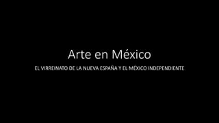 Arte en México
EL VIRREINATO DE LA NUEVA ESPAÑA Y EL MÉXICO INDEPENDIENTE
 