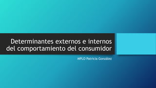 Determinantes externos e internos
del comportamiento del consumidor
MPLO Patricia González
 