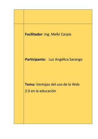 Facilitador: Ing. Melki Carpio
Participante: Luz Angélica Sarango
Tema: Ventajas del uso de la Web
2.0 en la educación
 
