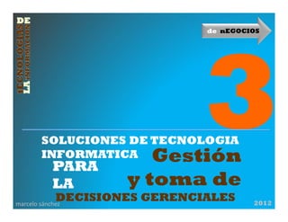 de nEGOCIOS




        SOLUCIONES DE TECNOLOGIA
        INFORMATICA
            PARA
                        Gestión
            LA       y toma de
             DECISIONES GERENCIALES
marcelo sánchez                         2012
 