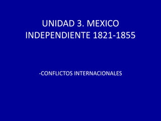 UNIDAD 3. MEXICO
INDEPENDIENTE 1821-1855


  -CONFLICTOS INTERNACIONALES
 