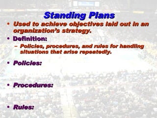 Standing PlansStanding Plans
• Used to achieve objectives laid out in anUsed to achieve objectives laid out in an
organization’s strategy.organization’s strategy.
• Definition:Definition:
– Policies, procedures, and rules for handlingPolicies, procedures, and rules for handling
situations that arise repeatedly.situations that arise repeatedly.
• Policies:Policies:
• Procedures:Procedures:
• Rules:Rules:
 