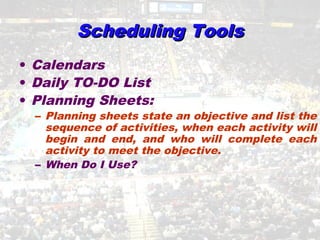 Scheduling ToolsScheduling Tools
• Calendars
• Daily TO-DO List
• Planning Sheets:
– Planning sheets state an objective and list the
sequence of activities, when each activity will
begin and end, and who will complete each
activity to meet the objective.
– When Do I Use?
 