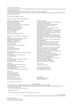 © 2008 Ministério da Saúde.
Todos os direitos reservados. É permitida a reprodução parcial ou total desta obra, desde que citada a fonte e que não seja para venda
ou qualquer fim comercial.
A responsabilidade pelos direitos autorais de textos e imagens desta obra é da área técnica.
A coleção institucional do Ministério da Saúde pode ser acessada, na íntegra, na Biblioteca Virtual em Saúde do Ministério da Saúde:
http://www.saude.gov.br/bvs
Série A. Normas e Manuais Técnicos.
Tiragem: 2.ª edição – 2009 – 50.000 exemplares
Elaboração, distribuição e informações:
MINISTÉRIO DA SAÚDE
Secretaria de Atenção à Saúde
Departamento de Ações Programáticas Estratégicas
Área Técnica Saúde do Idoso
Esplanada dos Ministérios, Bloco G,
Edifício Sede, 6.º andar, Sala 610
CEP: 70058-900, Brasília-DF
Tel.: (61) 3315-2859
Fax: (61) 3315-3403
Home page: http://www.saude.gov.br
Secretaria de Gestão do Trabalho e da Educação na
Saúde
Departamento de Gestão da Educação na Saúde
Esplanada dos Ministérios, Bloco G,
Edifício Sede, 7.º andar, Sala 725
CEP: 70058-900, Brasília-DF
Tel.: (61) 3315-2303
Fax: (61) 3315-2862
Home page: http://www.saude.gov.br/sgtes
Supervisão geral:
Luis Fernando Rolim Sampaio
Adson Roberto França Santos
Coordenação Geral:
Antonio Dercy Silveira Filho – Departamento de Atenção
Básica/SAS/MS
José Luiz Telles – Área Técnica de Saúde do
Idoso/DAPES/SAS/MS
Elaboração:
Ana Cristina Fonseca - Área Técnica de Saúde do
Idoso/DAPES/SAS/MS
Edenice Reis da Silveira – DAB/SAS/MS
Colaboração:
Ana Paula Abreu- Área Técnica de Saúde do
Idoso/DAPES/SAS/MS
Catarina Schubert -Área Técnica de Saúde da
Criança/DAPES/SAS/MS
Cláudia Araújo de Lima – Área Técnica de Saúde da
Mulher/DAPES/SAS/MS
Cristiane Santos Rocha – Área Técnica de Saúde da Pessoa
com Deficiência/DAPES/SAS/MS
Daisy Maria Coelho de Mendonça - DAB/SAS/MS
Daphne Rattner – Área Técnica de Saúde da
Mulher/DAPES/SAS/MS
Débora Benchimol Ferreira - Consultora Técnica/MS
Deurides Navega Cruz - DAB/SAS/MS
Dillian Adelaine Da Silva Goulart – CGPAN/DAB/SAS/MS
Geisa Maria Grijo Farani de Almeida – Coordenação de
Acompanhamento e Avaliação da Qualidade de Produtos
Farmacêuticos/DAF/SCTIE/MS
Glória Maria Barbosa Brandão - Instituto Municipal de
Medicina Física e Reabilitação Oscar Clark Rio de Janeiro
Janaina Rodrigues Cardoso – Área Técnica de Saúde Bucal/
DAB/SAS/MS
Lucinda da Costa Reis Neves - Área Técnica de Saúde do
Idoso/DAPES/SAS/MS
Maria Amalia Vidal – Serviço de Saúde Comunitária do
Grupo Hospitalar Conceição – Porto Alegre - RS
Maria Auxiliadora Zanily – Prefeitura de Campinas
Maria Delzuita de Sá Leitão Fontoura Silva – Consultora
Técnica/MS
Maria do Carmo Gomes Kell – Consultora Técnica/MS
Maria Elizabeth Moura Maciel – DAPES/SAS/MS
Moacir Araújo da Silva – Consultor Técnico/MS
Odilia Brígido de Sousa – Área Técnica de Saúde da Pessoa
com Deficiência/DAPES/SAS/MS
Raquel de Souza Ramos - Instituto Municipal de
Medicina Física e Reabilitação Oscar Clark - Rio de Janeiro
Sheila Miranda da Silva - Área Técnica de Saúde da
Pessoa com deficiência/DAPES/SAS/MS
Sheylla Maria de Moura Rodrigues – Núcleo Técnico da
Política de Humanização/SAS/MS
Tania Cristina Walzberg - DAB/SAS/MS
Vaneide Marcon Cachoeira - DAB/SAS/MS
Revisor Técnico:
Brasileira Cordeiro Lopes
Criação e editoração eletrônica:
Dino Vinícius Ferreira de Araújo
Julieta Andréa Esmeraldo Carneiro
Impresso no Brasil / Printed in Brazil
Ficha Catalográfica
Brasil. Ministério da Saúde. Secretaria de Atenção à Saúde. Secretaria de Gestão do Trabalho e da Educação na Saúde.
Guia prático do cuidador / Ministério da Saúde, Secretaria de Atenção à Saúde, Secretaria de Gestão do Trabalho e da Educação na Saúde. – 2. ed. –
Brasília : Ministério da Saúde, 2009.
64 p. : il. – (Série A. Normas e Manuais Técnicos)
ISBN 978-85-334-1593-3
1. Educação em Saúde. 2. Saúde da Família. 3. Atenção à Saúde. I. Título. II. Série.
CDU 37.017.4:614
Catalogação na fonte – Coordenação-Geral de Documentação e Informação – Editora MS – OS 2009/0385
Títulos para indexação:
Em inglês: Caretaker’s Practical Guide
Em espanhol: Guia Práctico del Cuidador
EDITORA MS
Documentação e Informação
SIA, trecho 4, lotes 540/610
CEP: 71200-040, Brasília – DF
Tels: (61) 3233-1774 / 3233-2020
Fax: (61) 3233-9558
E-mail: editora.ms@saude.gov.br
Home page: www.saude.gov.br/editora
Equipe editorial:
Normalização: Heloiza Santos
Revisão: Mara Pamplona
 