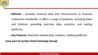 www.sanjivanimba.org.in
– Refinitiv - provides financial data and infrastructure to financial
institutions worldwide. It offers a range of products, including Eikon
and Elektron, providing real-time data, analytics, and trading
platforms.
– Key Features: Real-time market data, analytics, trading platforms.
(now part of London Stock Exchange Group)
 